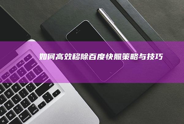 如何高效移除百度快照：策略与技巧